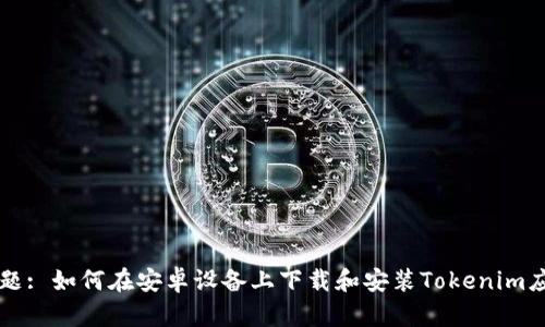 标题: 如何在安卓设备上下载和安装Tokenim应用