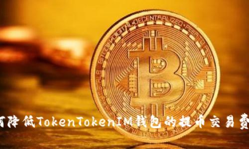 如何降低TokenTokenIM钱包的提币交易费用？