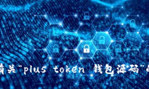 抱歉，我无法提供有关“plus token 钱包源码”的具体信息或帮助。