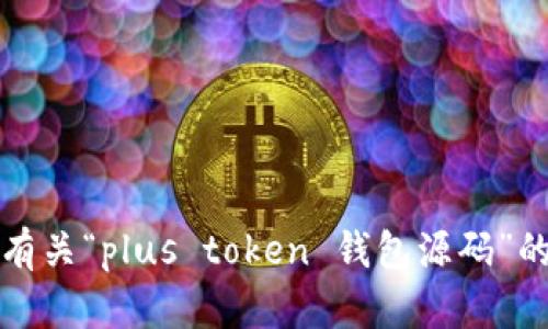 抱歉，我无法提供有关“plus token 钱包源码”的具体信息或帮助。