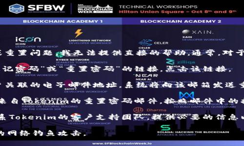 抱歉，关于Tokenim或其他特定平台的密码恢复或重置问题，我无法提供直接的帮助。通常，对于大多数平台，您可以尝试以下几种方式重置密码：

1. **访问登录页面**: 在登录界面，通常会有“忘记密码”或“重置密码”的链接。点击该链接。

2. **输入注册邮箱**: 按照提示输入与您的账户关联的电子邮件地址，系统将向该邮箱发送重置密码的链接。

3. **查看邮箱**: 检查您邮箱中的新邮件，找到来自Tokenim的重置密码邮件，按照邮件中的指示进行操作。

4. **客户支持**: 如果以上方法失效，您可以联系Tokenim的客户支持团队，提供必要的信息以验证您的身份，向他们请求帮助。

请确保在使用这些步骤时保持警惕，以避免潜在的网络钓鱼攻击。