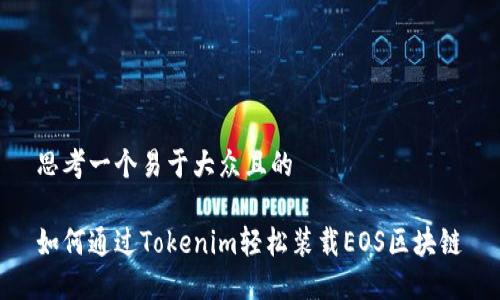 思考一个易于大众且的

如何通过Tokenim轻松装载EOS区块链