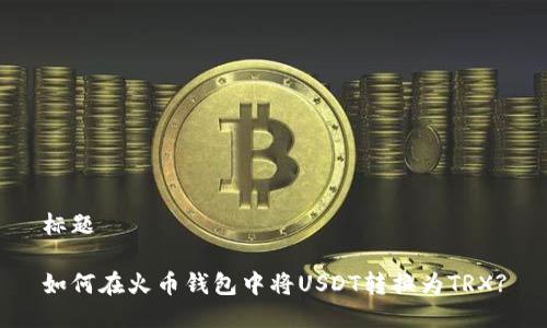 标题

如何在火币钱包中将USDT转换为TRX?