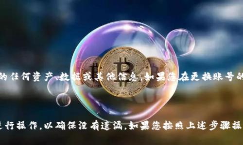 要更换Tokenim账号，通常需要按照以下步骤操作。不过请注意，具体步骤可能会因应用程序的版本和平台（如iOS或Android）而有所不同。

Tokenim账号更换的步骤

1. **退出当前账号**  
首先，打开Tokenim应用程序，找到“设置”或“个人中心”选项，通常在右下角或左上角。点击进入后，找到“退出登录”或“注销账号”的按钮，确认退出当前账号。

2. **清除缓存（可选）**  
在某些情况下，您可能需要清除应用程序的缓存以避免登录信息残留。前往手机的“设置”菜单，找到“应用”或“应用管理”，找到Tokenim应用，选择“清除缓存”。

3. **重新启动应用程序**  
退出当前账号后，关闭Tokenim应用程序并重新打开，以确保没有残留的信息。

4. **登录新账号**  
在应用程序的主界面上，点击“登录”或“注册”按钮。如果您已经有新的账号，输入您的新账号信息（如邮箱和密码）。如果没有，可以选择“创建账号”，按照提示完成新账号的注册流程.

5. **验证新账号**  
通常在注册新账号时，您需要通过邮箱验证或手机短信验证。请根据提示完成验证。

6. **完成设置**  
成功登录新账号后，您可能需要设置个人资料、绑定手机号等信息。

7. **开始使用**  
完成上述步骤后，您就可以使用新的Tokenim账号进行所有操作了。

注意事项

在更换账号之前，请确保您了解Tokenim的政策，尤其是与账号绑定的任何资产、数据或其他信息。如果您在更换账号的过程中遇到任何问题，建议联系Tokenim的客服支持。

总结

更换Tokenim账号并不是一个复杂的过程，但需要按照一定的步骤进行操作，以确保没有遗漏。如果您按照上述步骤操作，相信您能顺利完成账号的更换，并继续享受Tokenim带来的便利。