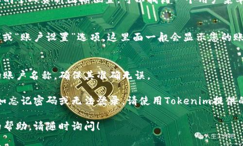 要查看您在Tokenim上的登录账户名称，您可以按照以下步骤进行：

1. **登录到Tokenim账户**：
   首先，打开Tokenim的官方网站，输入您的注册邮箱和密码进行登录。

2. **查找账户信息**：
   登录后，通常在页面的右上角或您的个人资料图标位置，可以找到一个用户菜单或个人资料选项。

3. **访问个人资料**：
   点击用户菜单后，选择“个人资料”或“账户设置”选项，这里面一般会显示您的账户名称和其他相关信息。

4. **确认账户名称**：
   在个人资料页面，您可以找到您的账户名称，确保其准确无误。

如果在上述步骤中遇到任何问题，比如忘记密码或无法登录，请使用Tokenim提供的找回密码功能或联系客服寻求帮助。

如果您还有其他问题或需要进一步的帮助，请随时询问！