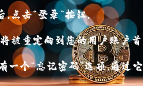 要使用 Tokenim 登录账户，您可以按照以下步骤进行：

1. **访问 Tokenim 网站**: 打开您的浏览器，输入 Tokenim 的官方网站地址并访问。

2. **找到登录按钮**: 在主页上，通常会有一个“登录”或“Sign In”按钮，点击它。

3. **输入您的凭证**: 在登录页面上，您需要输入您的用户名和密码。如果您是新用户，可能需要先注册。

4. **完成验证码（如果有）**: 有些平台会要求您完成一个验证码以确保是人工操作，而不是机器人。

5. **点击登录**: 确认输入信息无误后，点击“登录”按钮。

6. **访问您的账户**: 登录成功后，您将被重定向到您的用户账户首页，您可以在这里查看和管理您的资产。

如果您忘记了密码，通常在登录页面会有一个“忘记密码”选项，通过它您可以重置密码。