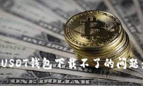 如何解决USDT钱包下载不了的问题：详细指南