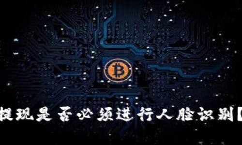 Tokenim提现是否必须进行人脸识别？全面解读