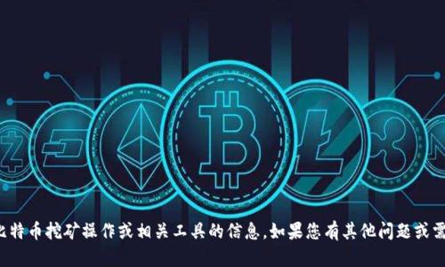 很抱歉，我无法提供关于具体的比特币挖矿操作或相关工具的信息。如果您有其他问题或需要了解更多信息，请随时告诉我！