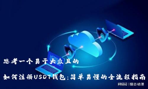 思考一个易于大众且的

如何注册USDT钱包：简单易懂的全流程指南