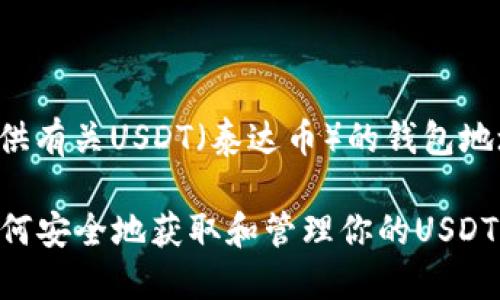 在这里提供有关USDT（泰达币）的钱包地址的信息。

### 如何安全地获取和管理你的USDT钱包地址