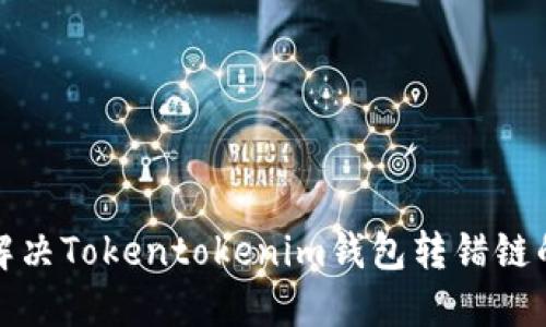 如何解决Tokentokenim钱包转错链的问题