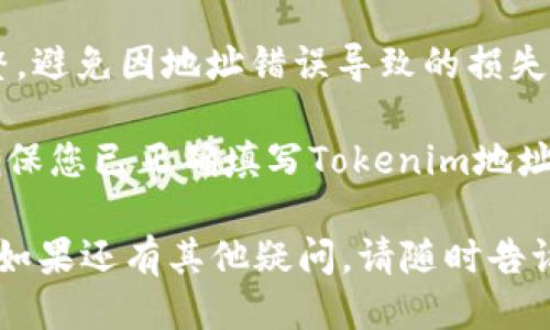 要填写Tokenim地址，需遵循以下步骤：

1. **找到合适的钱包**：首先，确保您拥有一个支持Tokenim的加密货币钱包。例如，您可以使用MetaMask、Trust Wallet等。

2. **访问相应平台**：打开您希望使用Tokenim的交易平台、DeFi项目或其他相关服务。

3. **寻找Tokenim地址输入框**：在平台的操作界面中，通常会有一个输入框，让您填写Tokenim地址。

4. **复制地址**：打开您的钱包，在Tokenim代币中找到其地址，然后复制该地址。

5. **粘贴至输入框**：将您复制的Tokenim地址粘贴到平台的输入框中。

6. **确认地址格式**：确保地址格式正确且完整，避免因地址错误导致的损失。

7. **提交信息**：完成确认后，按下提交按钮，确保您已正确填写Tokenim地址。

希望这些步骤能帮助您顺利填写Tokenim地址！如果还有其他疑问，请随时告诉我。