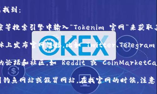 Tokenim 的官网通常可以通过以下方式找到：

1. **搜索引擎**：你可以在 Google、百度等搜索引擎中输入“Tokenim 官网”来获取其官方网站的链接。

2. **社交媒体**：很多项目会在社交媒体上发布官网链接，比如 Twitter、Telegram 等。

3. **加密货币社区**：在加密货币相关的论坛和社区，如 Reddit 或 CoinMarketCap，通常也能找到项目的正式链接。

请确保你访问的网站是官方的，以免遇到钓鱼网站或假冒网站。在找官网的时候，注意查看网址的正确性和相关信息的可靠性。