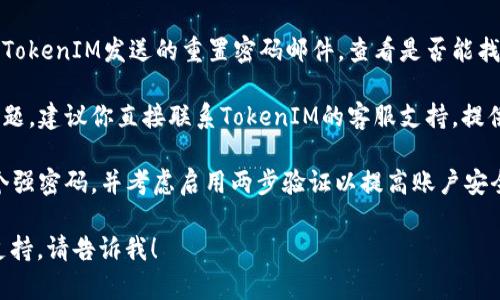 看起来你在遇到与TokenIM相关的密码问题。为了帮助你解决这个问题，我可以提供一些建议与步骤：

1. **确保密码输入正确**：检查键盘布局，确保没有开启大写锁定或是输入法错误。

2. **使用“忘记密码”功能**：大多数服务提供密码重置功能，通常在登录页面会有 “忘记密码?” 的链接。通过这个流程，你可以重置你的密码。

3. **检查邮箱**：可能你之前设定过的邮箱里有TokenIM发送的重置密码邮件，查看是否能找到并按照指示重置密码。

4. **联系客服支持**：如果以上步骤无法解决问题，建议你直接联系TokenIM的客服支持，提供必要的身份信息，他们会协助你找回账户。

5. **安全性检查**：在重置密码时，确保选择一个强密码，并考虑启用两步验证以提高账户安全性。

如果你有其他相关的问题或者需要具体的技术支持，请告诉我！