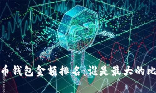 2023年比特币钱包金额排名：谁是最大的比特币持有者？