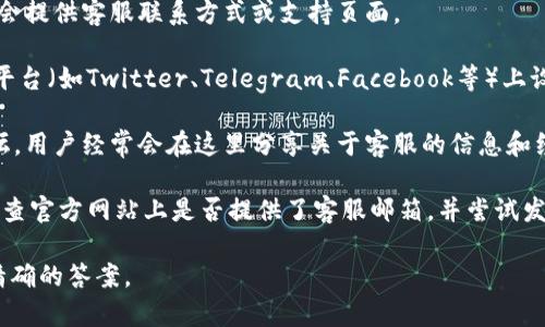 关于Tokenim客服的相关信息，可以通过以下方式找到：

1. **官方网站**：访问Tokenim的官方网页，通常在网站底部会提供客服联系方式或支持页面。

2. **社交媒体**：许多区块链和加密货币项目会在社交媒体平台（如Twitter、Telegram、Facebook等）上设置官方账号，您可以通过这些平台联系或查找客户服务信息。

3. **社区论坛**：输入相关问题或者查询Tokenim的社区论坛，用户经常会在这里分享关于客服的信息和经验。

4. **邮件支持**：如果您无法在以上渠道找到所需的信息，检查官方网站上是否提供了客服邮箱，并尝试发送邮件询问。

如果您能提供具体的上下文或问题，我将竭力帮助您找到更精确的答案。