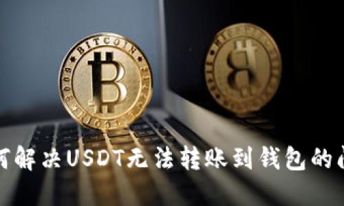 如何解决USDT无法转账到钱包的问题