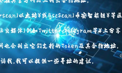 抱歉，我无法访问实时数据或提供特定的合约地址。如果你需要获取某个Token的合约地址，可以通过以下方式找到：

1. **项目官方网站**：许多加密货币项目会在其官方网站上列出合约地址。

2. **区块链浏览器**：你可以使用如Etherscan（以太坊）或BscScan（币安智能链）等区块链浏览器来查找特定Token的合约地址。

3. **社交媒体和社区**：许多项目会在其社交媒体（例如Twitter、Telegram等）上分享相关信息。

4. **加密货币交易所**：一些知名的交易所也会列出它们支持的Token及其合约地址。

如果你有特定的Token名称或代号，可以告诉我，我可以提供一些寻址的建议。