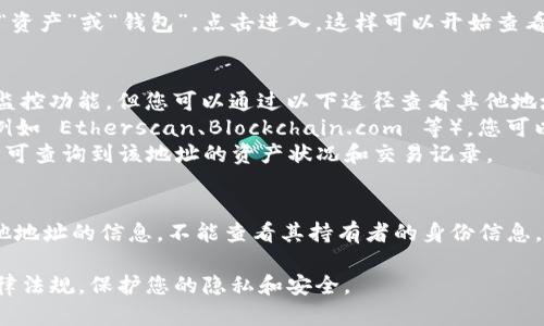 要查看其他地址在 TokenIM 上的资产或交易情况，您可以按照以下步骤操作：

### 1. 打开 TokenIM 应用
首先，确保您已经下载并安装了 TokenIM 应用。

### 2. 登录您的账号
使用您的账号和密码登录 TokenIM。如果您没有账号，可以通过应用程序注册一个新账号。

### 3. 导航到资产管理
登录后，您会看到主界面。在界面上，通常会有一个标签或选项，例如“资产”或“钱包”，点击进入，这样可以开始查看您的资产情况。

### 4. 查看其他地址
虽然 TokenIM 自身是一个钱包应用，并不直接提供对其他地址的监控功能，但您可以通过以下途径查看其他地址的资产信息：
- **区块链浏览器**：使用以太坊、比特币等公链的区块链浏览器（例如 Etherscan、Blockchain.com 等），您可以直接输入目标地址，获取该地址的交易记录、余额和其它相关信息。
- **资产查询工具**：某些网站提供地址查询服务，输入钱包地址即可查询到该地址的资产状况和交易记录。

### 5. 注意隐私
请注意，在区块链上，所有交易和地址都是公开的，但您只能查看其他地址的信息，不能查看其持有者的身份信息，这是区块链技术的一部分特性。 

请根据需要选择适合的方式查看其他地址的情况，确保遵循相关法律法规，保护您的隐私和安全。