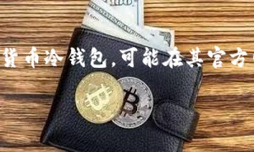 IM冷钱包的注册国家和具体信息通常取决于其运营公司和业务注册的地点。IM冷钱包是由IM企业推出的一款数字货币冷钱包，可能在其官方网站上提供具体的注册信息和所在国家。为了准确获取此类信息，建议访问IM冷钱包的官网或查阅相关的法律文件。

如果你需要进一步的信息或有其他相关问题，欢迎随时询问！