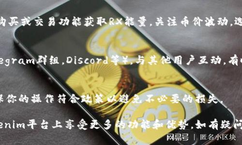 为了获得RX能量，通常需要通过特定的渠道参与活动或完成某种操作。以下是对于RX能量的获取途径的一些建议和步骤：

### 1. 注册和创建账户
- **步骤**: 首先，你需要在Tokenim平台上注册并创建一个账户。这是你参与所有活动的基础。

### 2. 参与平台活动
- **步骤**: Tokenim可能定期举办各种活动，包括空投、抽奖或参与特定的任务。在活动期间，关注平台的公告，及时参与。

### 3. 完成任务
- **任务类型**: 有可能需要你完成一些预定的任务，如分享平台信息、邀请朋友注册等。这种方式通常会给予参与者一定数量的RX能量作为奖励。

### 4. 交易或购买
- **步骤**: 某些情况下，你可能需要通过平台内的购买或交易功能获取RX能量。关注币价波动，选择合适时机进行交易。

### 5. 社区参与
- **步骤**: 加入Tokenim的社交媒体或社区（如Telegram群组，Discord等），与其他用户互动，有时会有专属的获取RX能量的机会。

### 6. 了解平台规则
- **重要性**: 始终留意Tokenim的规则和公告，确保你的操作符合政策以避免不必要的损失。

通过以上步骤，你可以有效地获取到RX能量，并在Tokenim平台上享受更多的功能和优势。如有疑问，建议查阅Tokenim的官方文档或进行进一步的了解。