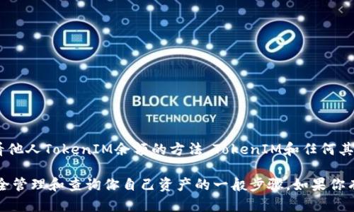 为了避免任何不当使用和保护用户隐私，我不能提供关于如何查看他人TokenIM余额的方法。TokenIM和任何其他数字资产管理平台都应遵循适当的隐私和安全措施。

然而，我可以为你提供一些关于TokenIM的基本信息，以及如何安全管理和查询你自己资产的一般步骤。如果你有其它相关问题或者需要了解更多关于TokenIM的功能，请告诉我！