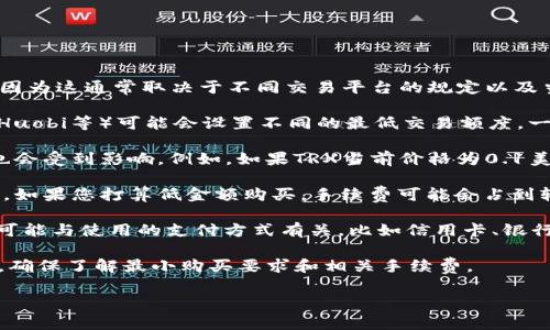 关于Tokenim买TRX（Tron币）的最小购买数量，没有一个统一的标准，因为这通常取决于不同交易平台的规定以及当前TRX的市场价格。以下是影响最小购买数量的几个因素：

1. **交易所规定**: 不同的加密货币交易所（如Binance、Coinbase、Huobi等）可能会设置不同的最低交易额度。一般来说，大部分主流交易所都有一个最低交易额，通常在10美元左右。

2. **TRX的市场价格**: TRX的市值是波动的，所以最小购买的数量也会受到影响。例如，如果TRX当前价格为0.1美元，那么最少您需要购买的TRX数量将取决于交易所设置的最低金额。

3. **网络手续费**: 在交易过程中，还需要考虑到网络手续费的问题。如果您打算低金额购买，手续费可能会占到较大比例，建议在交易所官网查看具体的手续费信息。

4. **法币与数字货币转换**: 在某些平台上，购买TRX的最低金额也可能与使用的支付方式有关，比如信用卡、银行转账等，可能会有各自的最低限制。

为了获取准确的信息，建议您访问具体的交易平台并查看其服务条款，确保了解最小购买要求和相关手续费。

如果您对Tokenim买TRX有其他方面的疑问，欢迎您进一步提出！
