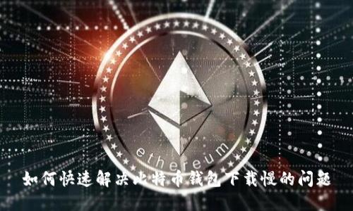 如何快速解决比特币钱包下载慢的问题