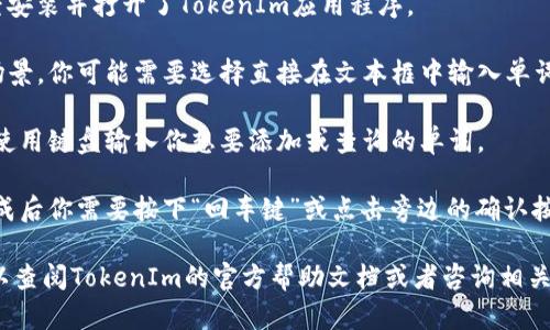要在TokenIm中输入单词，可以按照以下步骤进行：

1. **打开TokenIm**: 首先确保你已经安装并打开了TokenIm应用程序。

2. **选择输入方式**: 根据你的使用场景，你可能需要选择直接在文本框中输入单词，或者通过某个功能模块来添加。

3. **输入单词**: 在适当的输入框中，使用键盘输入你想要添加或查询的单词。

4. **确认输入**: 一般情况下，输入完成后你需要按下“回车键”或点击旁边的确认按钮，以确保系统能够处理你输入的单词。

如果你在操作过程中遇到任何困难，可以查阅TokenIm的官方帮助文档或者咨询相关技术支持。