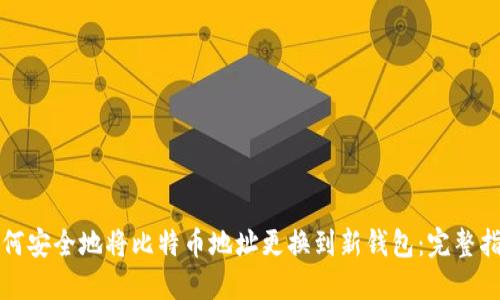 如何安全地将比特币地址更换到新钱包：完整指南