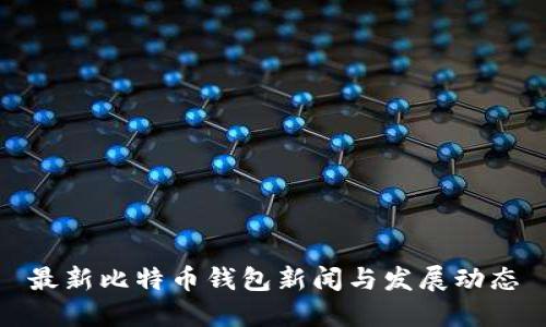 最新比特币钱包新闻与发展动态