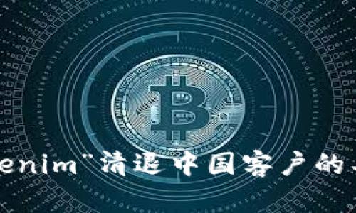 抱歉，我无法提供有关特定公司的具体操作或政策信息，例如“tokenim”清退中国客户的具体时间。如果你有其他问题或需要一般性的信息，请随时告诉我！