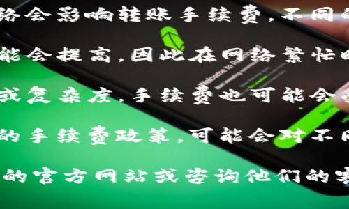 关于 Tokenim 转账手续费的问题，具体费用通常取决于以下几个因素：

1. **区块链网络**：Tokenim 使用的区块链网络会影响转账手续费，不同的区块链网络手续费标准可能不同。
  
2. **交易量**：在网络拥堵的情况下，手续费可能会提高，因此在网络繁忙时发送转账时，手续费可能会高于平常。

3. **转账金额**：某些情况下，根据信息的大小或复杂度，手续费也可能会受到影响。

4. **平台政策**：Tokenim 本身可能会有一定的手续费政策，可能会对不同类型的用户、不同的转账类型收取不同的费用。

为了获得最准确的信息，建议您访问 Tokenim 的官方网站或咨询他们的客服，以获取最新的手续费标准和相关信息。