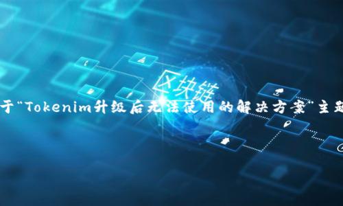 看起来您的请求略显不完整，但我可以为您提供一个关于“Tokenim升级后无法使用的解决方案”主题的建议和大纲。当然，您可以根据自己的需要进行调整。

### 

Tokenim升级后无法使用解决方案：全方位指导