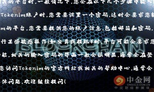 在使用Tokenim这类加密货币相关的平台时，一般情况下，您会在以下几个步骤中输入密码：

1. **注册账户时**：在创建新的Tokenim账户时，您需要设置一个密码。这时会要求您输入一个安全密码。

2. **登录时**：每次访问Tokenim的平台，您需要提供您的账户信息，包括邮箱和密码，以便登录。

3. **进行交易或提款时**：在执行某些敏感操作（如交易或提现）时，平台可能会要求您重新输入密码以验证您的身份。

如果您正在具体使用Tokenim功能，相关的输入密码的界面一般会很明显，通常会在登录框或安全验证信息中提示。

如果您需要更详细的指导，建议您访问Tokenim的官方网站或相关的帮助中心，通常会有详细的用户手册和FAQ。

如有对Tokenim的使用有其他具体问题，欢迎继续提问！